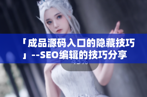 「成品源码入口的隐藏技巧」--SEO编辑的技巧分享