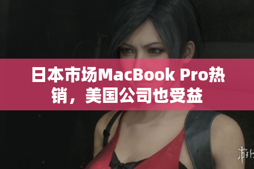 日本市场MacBook Pro热销，美国公司也受益