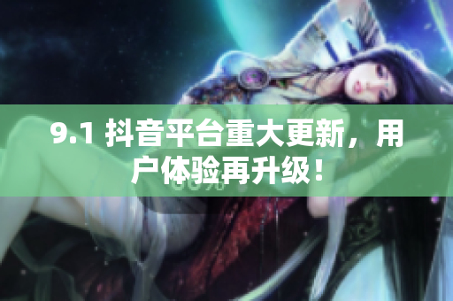 9.1 抖音平台重大更新，用户体验再升级！