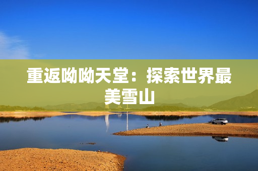 重返呦呦天堂：探索世界最美雪山