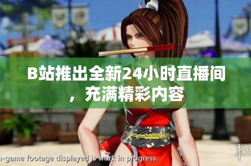 B站推出全新24小时直播间，充满精彩内容