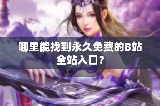 哪里能找到永久免费的B站全站入口？