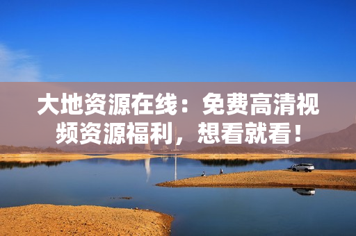 大地资源在线：免费高清视频资源福利，想看就看！
