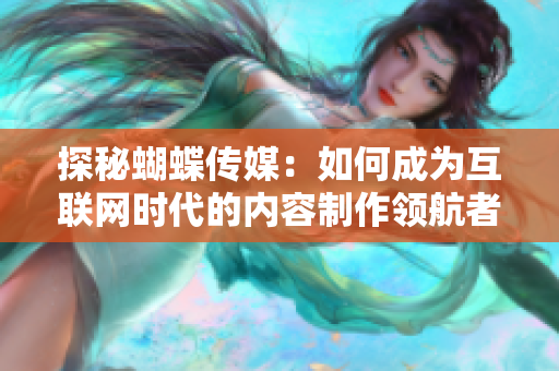 探秘蝴蝶传媒：如何成为互联网时代的内容制作领航者