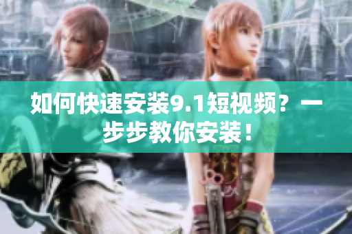 如何快速安装9.1短视频？一步步教你安装！