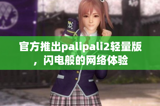 官方推出palipali2轻量版，闪电般的网络体验