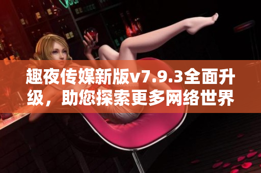 趣夜传媒新版v7.9.3全面升级，助您探索更多网络世界