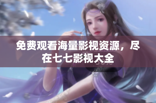 免费观看海量影视资源，尽在七七影视大全