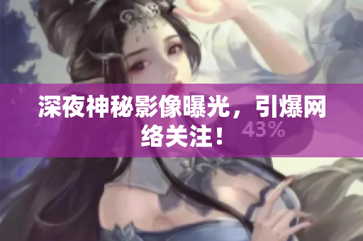 深夜神秘影像曝光，引爆网络关注！