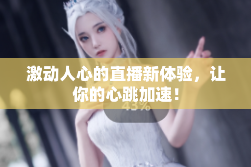 激动人心的直播新体验，让你的心跳加速！