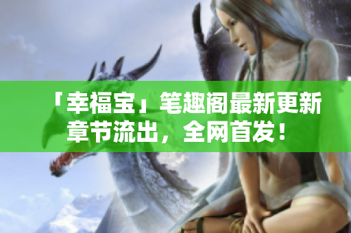 「幸福宝」笔趣阁最新更新章节流出，全网首发！