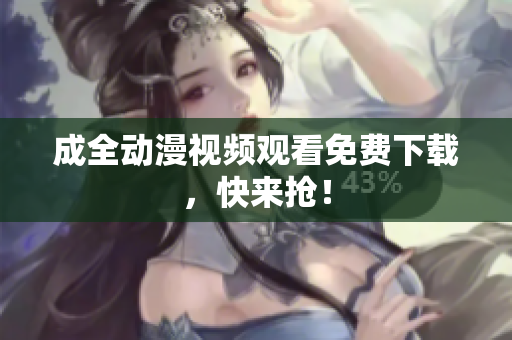 成全动漫视频观看免费下载，快来抢！