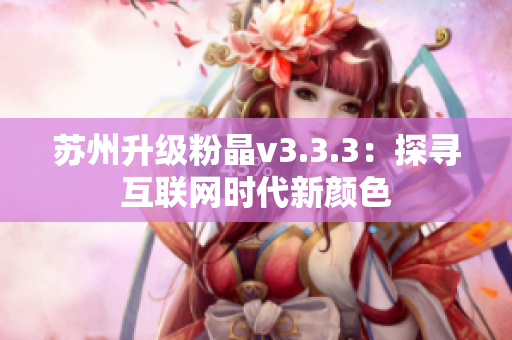 苏州升级粉晶v3.3.3：探寻互联网时代新颜色