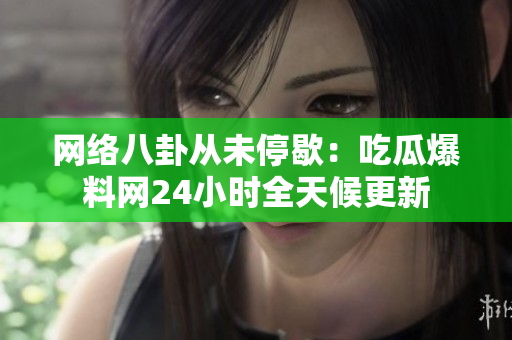 网络八卦从未停歇：吃瓜爆料网24小时全天候更新