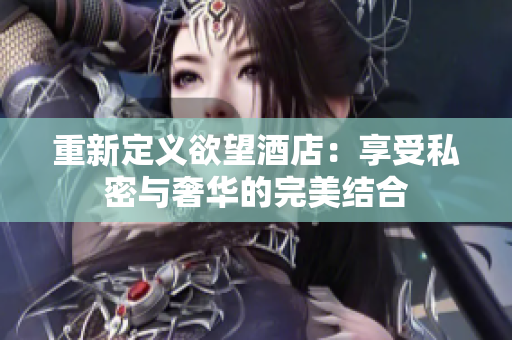 重新定义欲望酒店：享受私密与奢华的完美结合