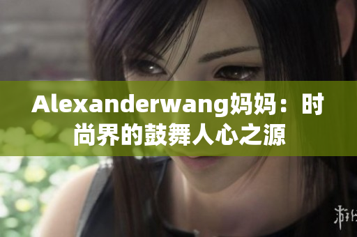 Alexanderwang妈妈：时尚界的鼓舞人心之源