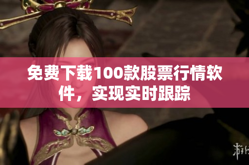 免费下载100款股票行情软件，实现实时跟踪
