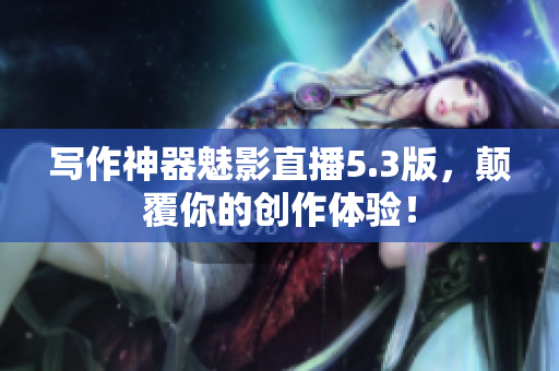 写作神器魅影直播5.3版，颠覆你的创作体验！