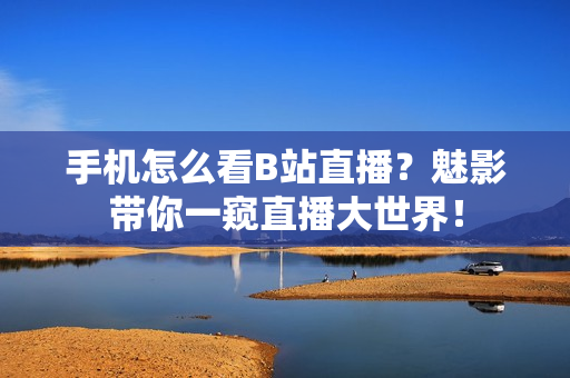 手机怎么看B站直播？魅影带你一窥直播大世界！