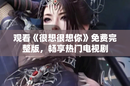 观看《很想很想你》免费完整版，畅享热门电视剧