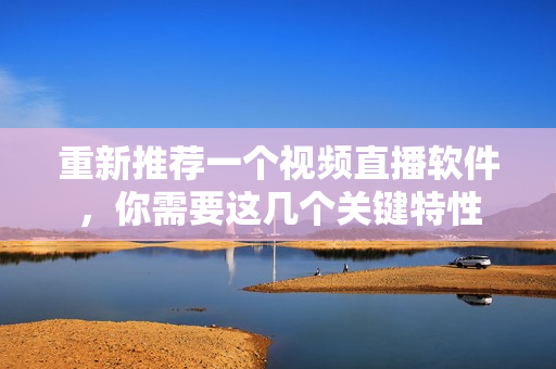 重新推荐一个视频直播软件，你需要这几个关键特性