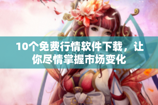 10个免费行情软件下载，让你尽情掌握市场变化