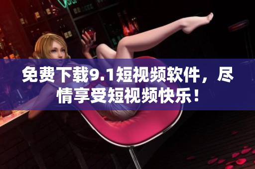免费下载9.1短视频软件，尽情享受短视频快乐！