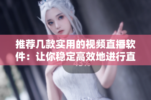 推荐几款实用的视频直播软件：让你稳定高效地进行直播