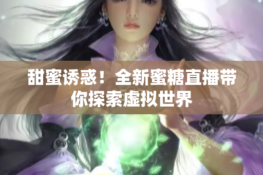 甜蜜诱惑！全新蜜糖直播带你探索虚拟世界