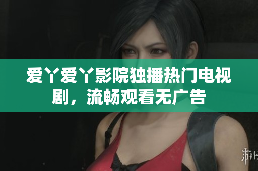 爱丫爱丫影院独播热门电视剧，流畅观看无广告