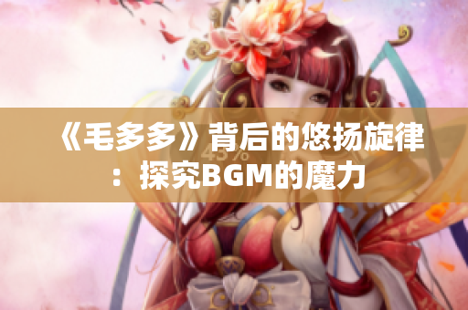 《毛多多》背后的悠扬旋律：探究BGM的魔力