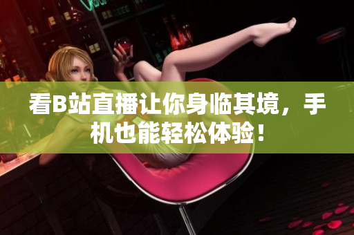 看B站直播让你身临其境，手机也能轻松体验！