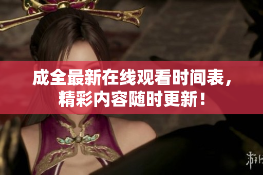 成全最新在线观看时间表，精彩内容随时更新！