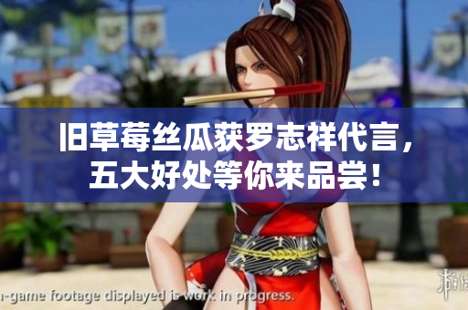 旧草莓丝瓜获罗志祥代言，五大好处等你来品尝！