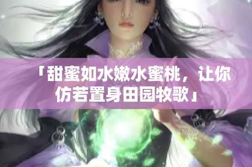 「甜蜜如水嫩水蜜桃，让你仿若置身田园牧歌」