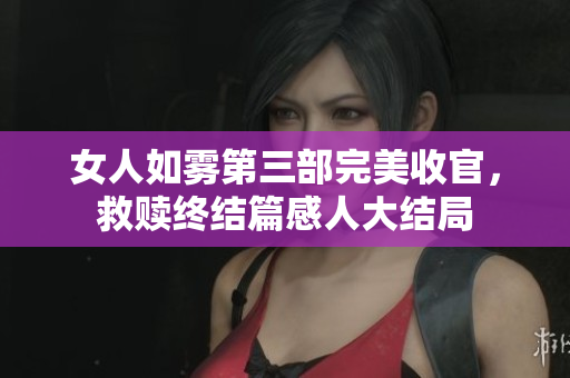女人如雾第三部完美收官，救赎终结篇感人大结局