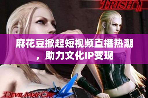 麻花豆掀起短视频直播热潮，助力文化IP变现