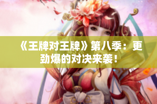 《王牌对王牌》第八季：更劲爆的对决来袭！