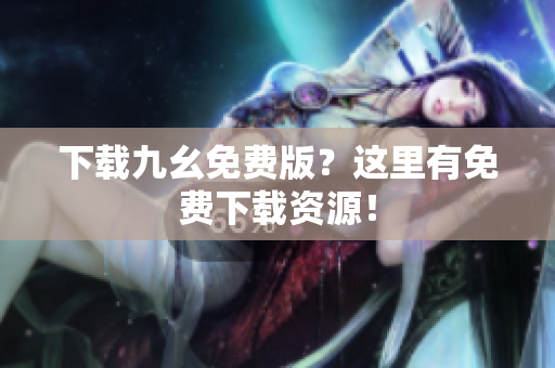 下载九幺免费版？这里有免费下载资源！