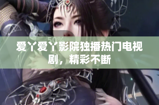 爱丫爱丫影院独播热门电视剧，精彩不断