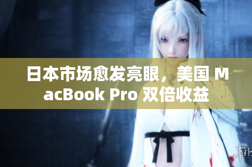 日本市场愈发亮眼，美国 MacBook Pro 双倍收益