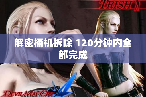解密桶机拆除 120分钟内全部完成