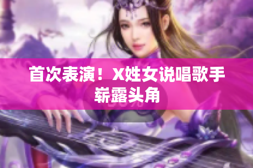 首次表演！X姓女说唱歌手崭露头角