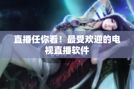 直播任你看！最受欢迎的电视直播软件