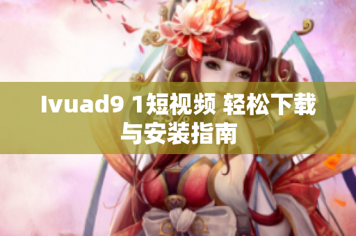 Ivuad9 1短视频 轻松下载与安装指南