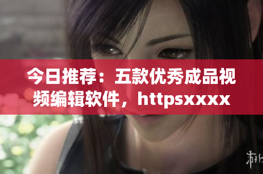 今日推荐：五款优秀成品视频编辑软件，httpsxxxxxx