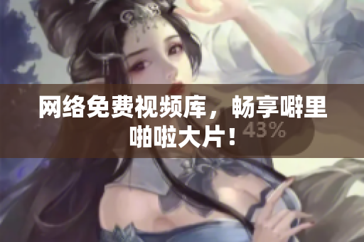 网络免费视频库，畅享噼里啪啦大片！