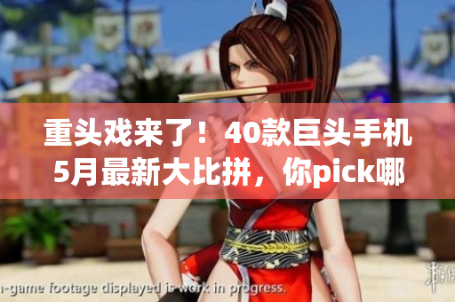 重头戏来了！40款巨头手机5月最新大比拼，你pick哪个？