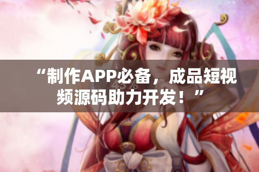 “制作APP必备，成品短视频源码助力开发！”