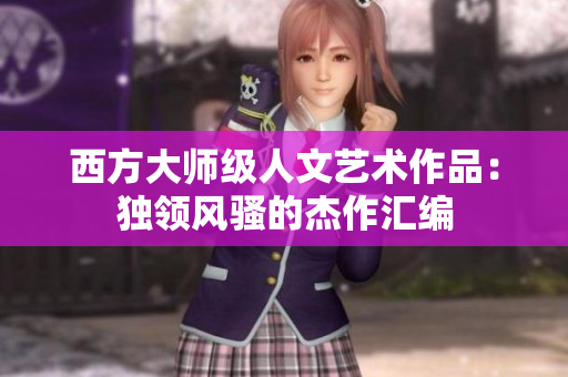 西方大师级人文艺术作品：独领风骚的杰作汇编